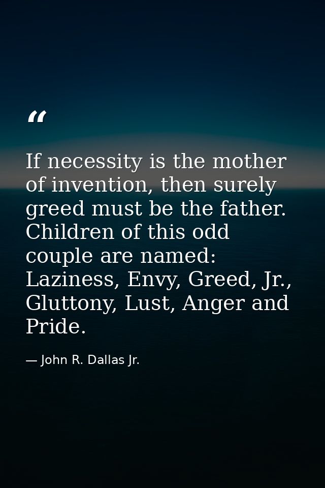 If necessity is the mother of invention, then surely greed must be the father. Children of this odd couple are named: La — John R. Dallas Jr.