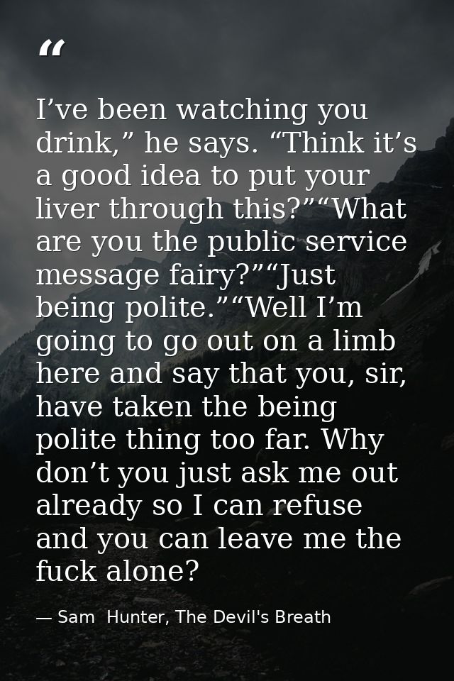 I’ve been watching you drink,” he says. “Think it’s a good idea to put your liver through this?”“What are you the public — Sam  Hunter, The Devil's Breath