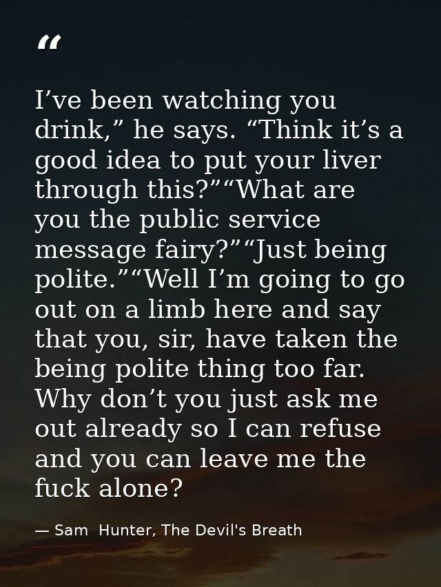 I’ve been watching you drink,” he says. “Think it’s a good idea to put your liver through this?”“What are you the public — Sam  Hunter, The Devil's Breath