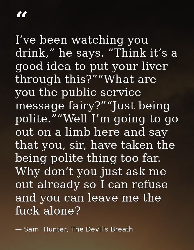 I’ve been watching you drink,” he says. “Think it’s a good idea to put your liver through this?”“What are you the public — Sam  Hunter, The Devil's Breath