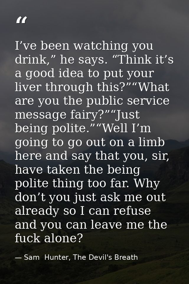 I’ve been watching you drink,” he says. “Think it’s a good idea to put your liver through this?”“What are you the public — Sam  Hunter, The Devil's Breath