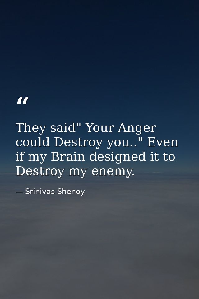 They said" Your Anger could Destroy you.." Even if my Brain designed it to Destroy my enemy. — Srinivas Shenoy