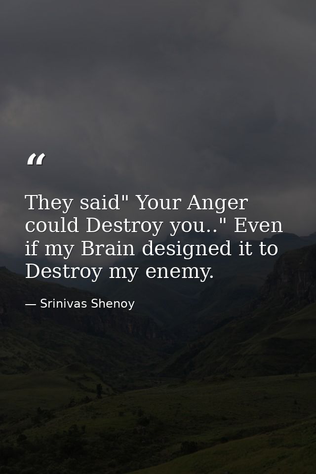 They said" Your Anger could Destroy you.." Even if my Brain designed it to Destroy my enemy. — Srinivas Shenoy