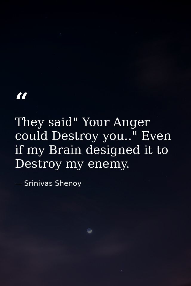 They said" Your Anger could Destroy you.." Even if my Brain designed it to Destroy my enemy. — Srinivas Shenoy