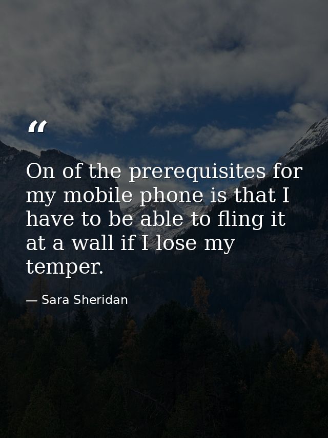 On of the prerequisites for my mobile phone is that I have to be able to fling it at a wall if I lose my temper. — Sara Sheridan