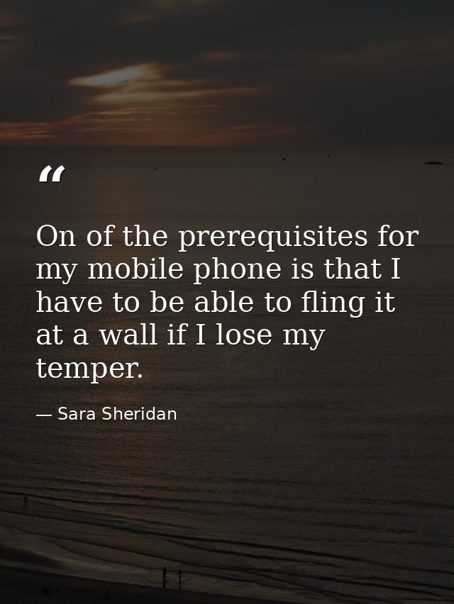 On of the prerequisites for my mobile phone is that I have to be able to fling it at a wall if I lose my temper. — Sara Sheridan