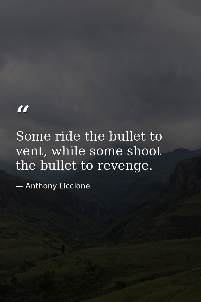 Some ride the bullet to vent, while some shoot the bullet to revenge. — Anthony Liccione