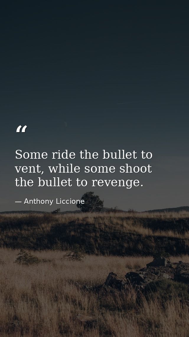 Some ride the bullet to vent, while some shoot the bullet to revenge. — Anthony Liccione