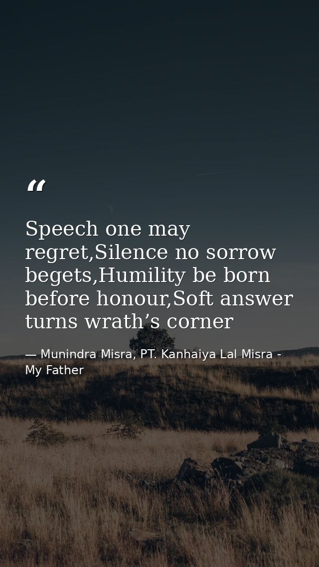 Speech one may regret,Silence no sorrow begets,Humility be born before honour,Soft answer turns wrath’s corner — Munindra Misra, PT. Kanhaiya Lal Misra - My Father