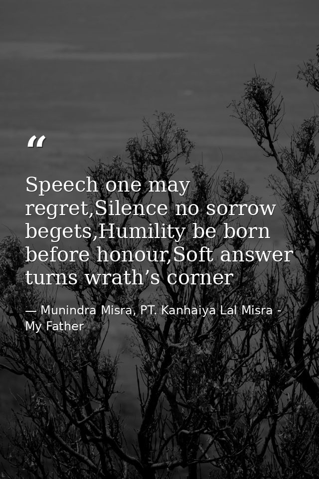 Speech one may regret,Silence no sorrow begets,Humility be born before honour,Soft answer turns wrath’s corner — Munindra Misra, PT. Kanhaiya Lal Misra - My Father
