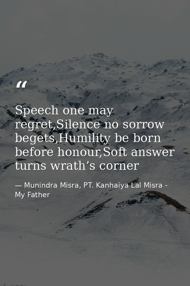 Speech one may regret,Silence no sorrow begets,Humility be born before honour,Soft answer turns wrath’s corner — Munindra Misra, PT. Kanhaiya Lal Misra - My Father