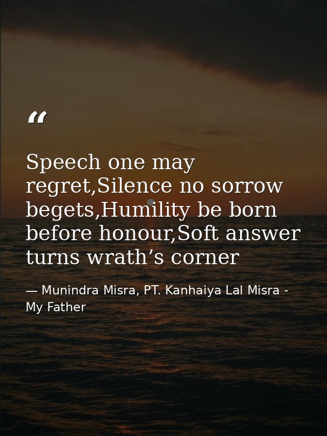 Speech one may regret,Silence no sorrow begets,Humility be born before honour,Soft answer turns wrath’s corner — Munindra Misra, PT. Kanhaiya Lal Misra - My Father