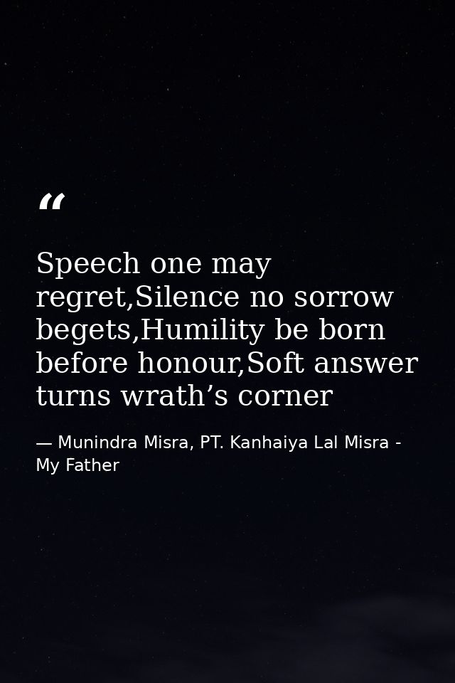 Speech one may regret,Silence no sorrow begets,Humility be born before honour,Soft answer turns wrath’s corner — Munindra Misra, PT. Kanhaiya Lal Misra - My Father