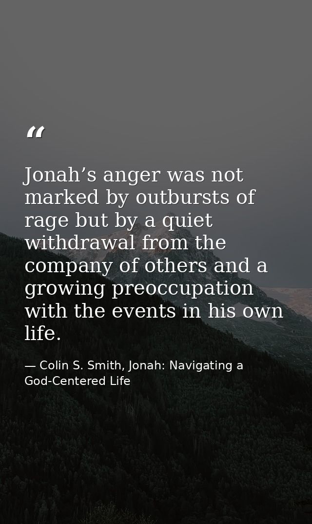 Jonah’s anger was not marked by outbursts of rage but by a quiet withdrawal from the company of others and a growing pre — Colin S. Smith, Jonah: Navigating a God-Centered Life