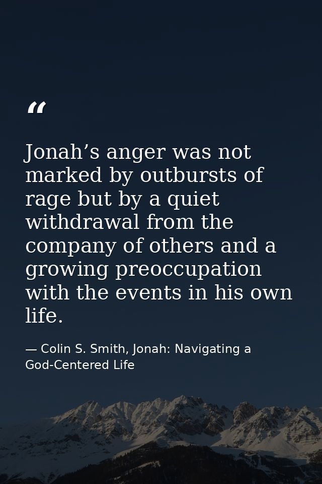 Jonah’s anger was not marked by outbursts of rage but by a quiet withdrawal from the company of others and a growing pre — Colin S. Smith, Jonah: Navigating a God-Centered Life