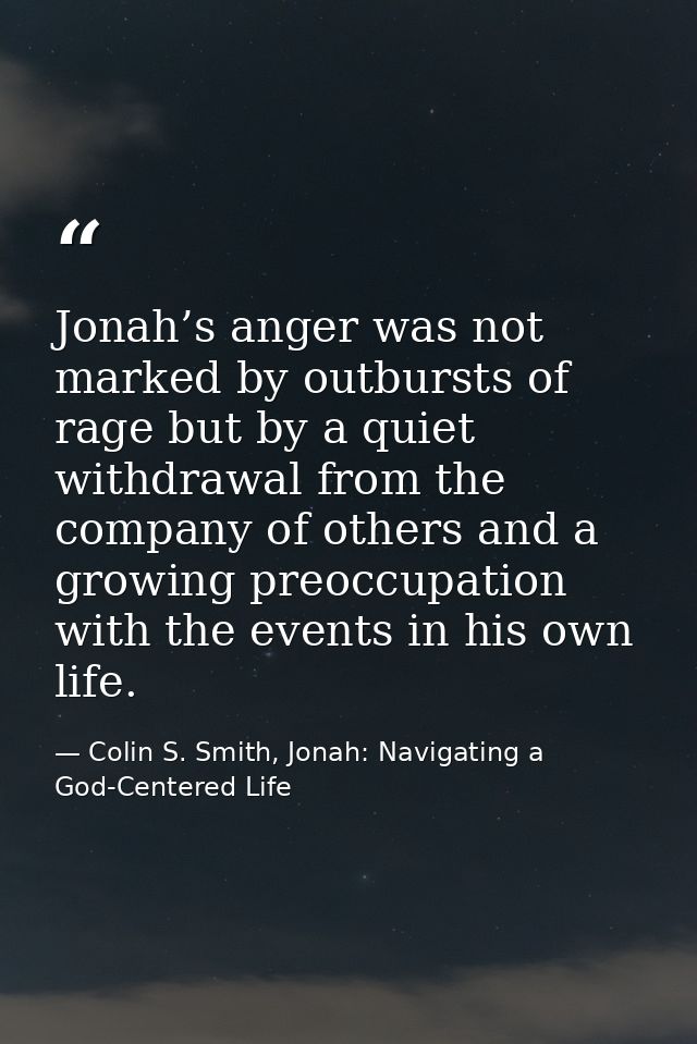 Jonah’s anger was not marked by outbursts of rage but by a quiet withdrawal from the company of others and a growing pre — Colin S. Smith, Jonah: Navigating a God-Centered Life