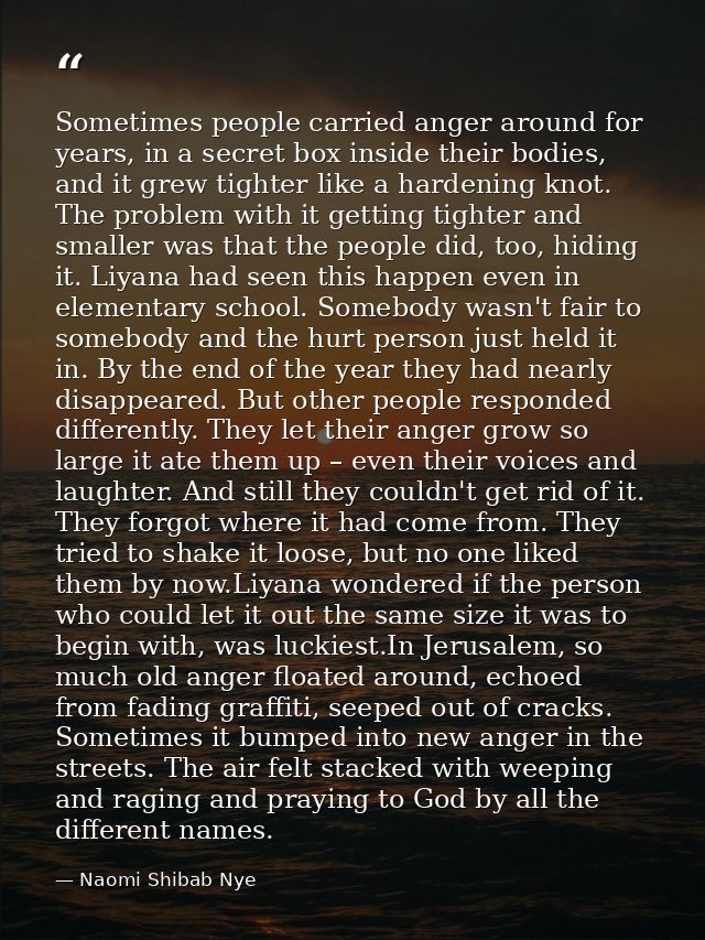 Sometimes people carried anger around for years, in a secret box inside their bodies, and it grew tighter like a hardeni — Naomi Shibab Nye