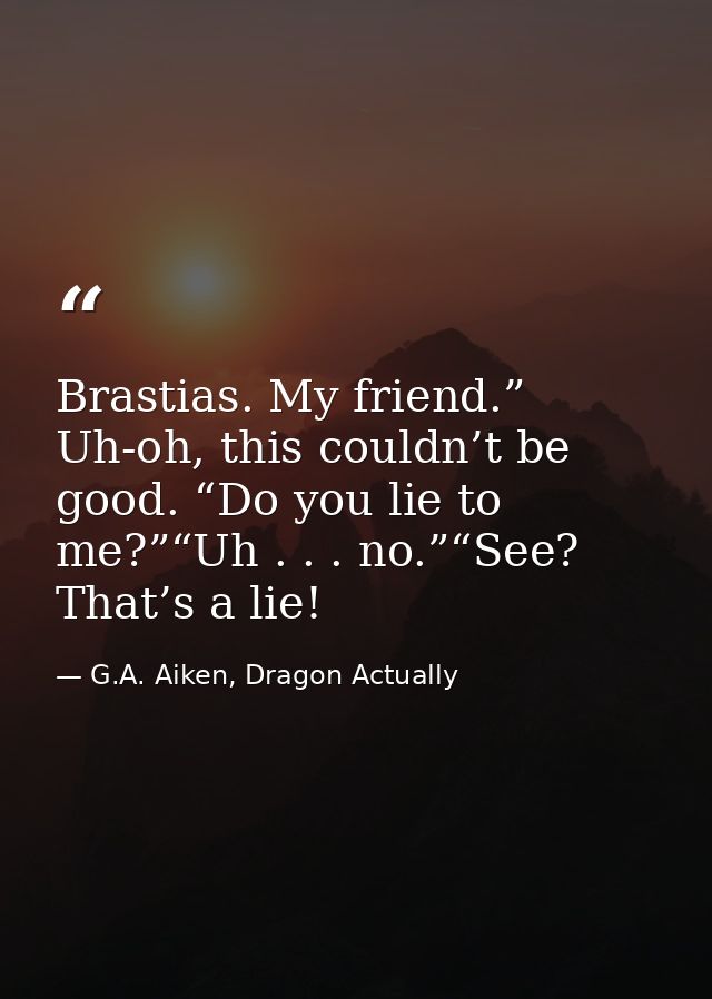 Brastias. My friend.” Uh-oh, this couldn’t be good. “Do you lie to me?”“Uh . . . no.”“See? That’s a lie! — G.A. Aiken, Dragon Actually