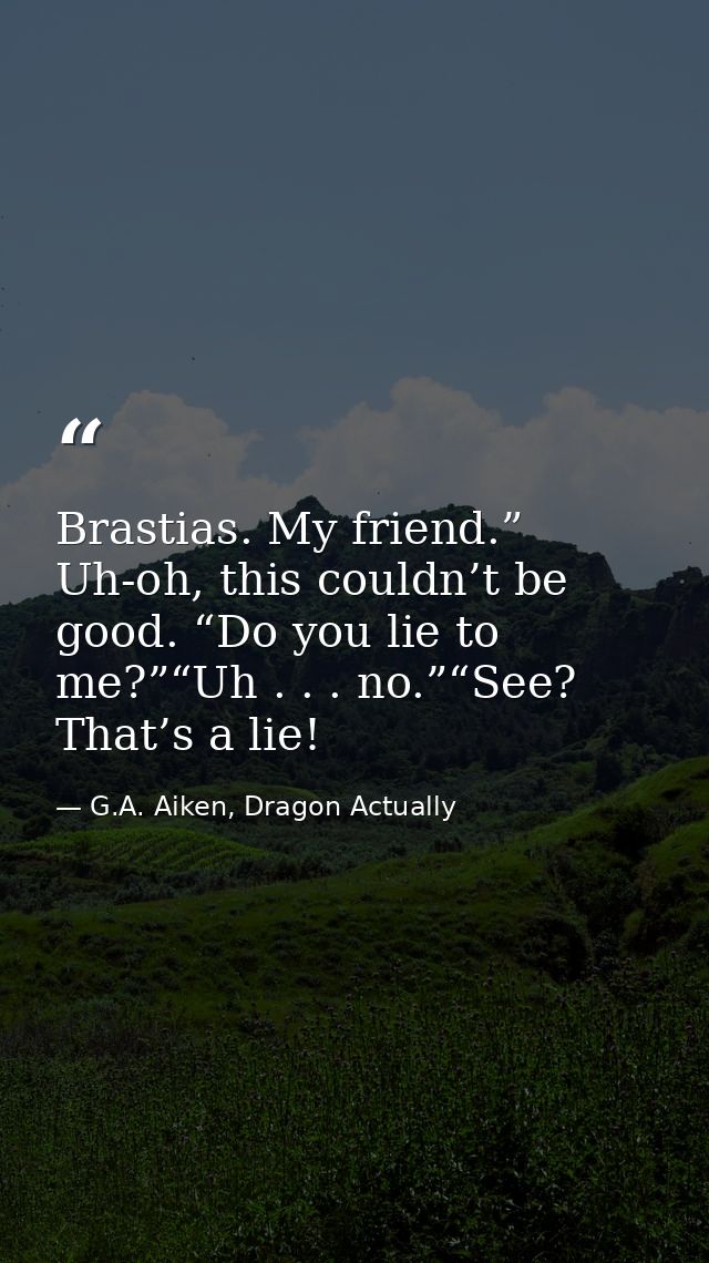 Brastias. My friend.” Uh-oh, this couldn’t be good. “Do you lie to me?”“Uh . . . no.”“See? That’s a lie! — G.A. Aiken, Dragon Actually