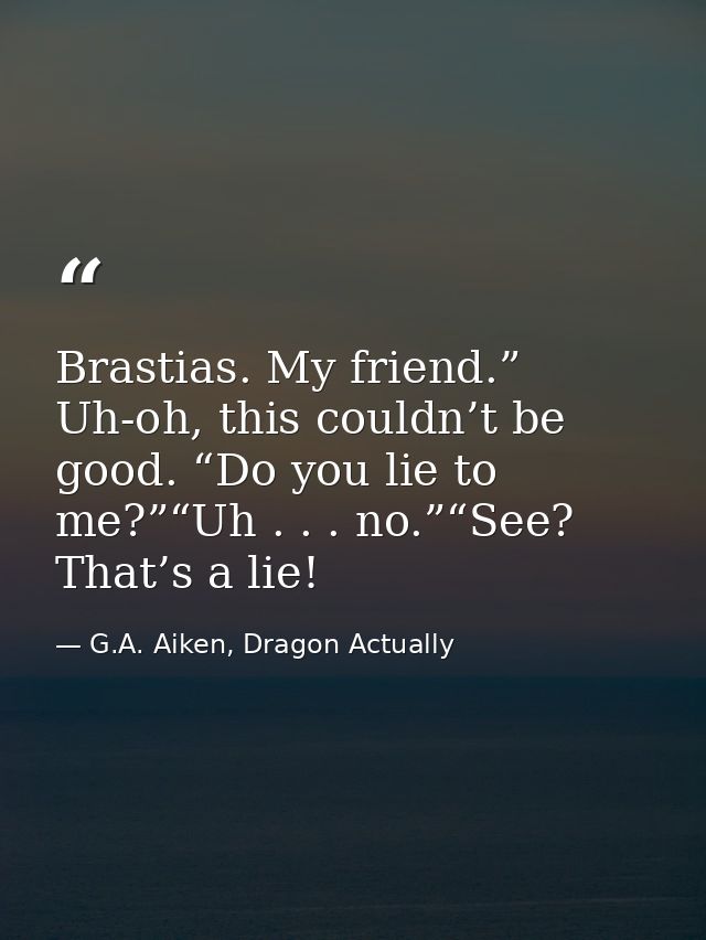 Brastias. My friend.” Uh-oh, this couldn’t be good. “Do you lie to me?”“Uh . . . no.”“See? That’s a lie! — G.A. Aiken, Dragon Actually