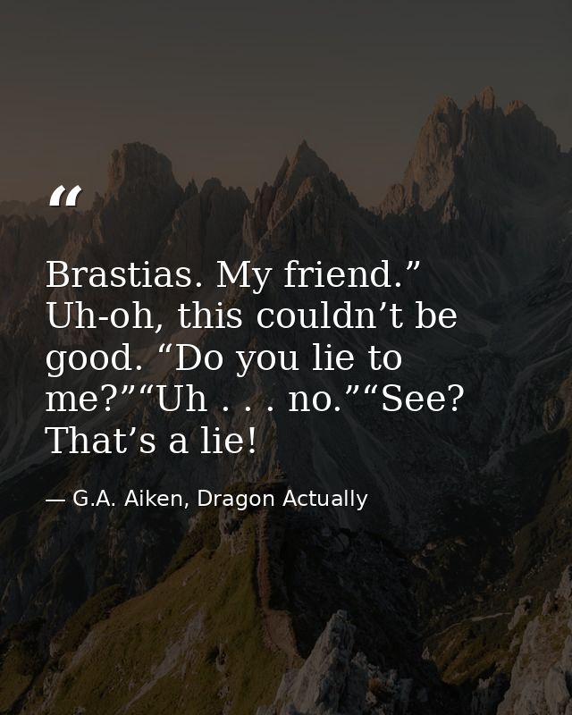 Brastias. My friend.” Uh-oh, this couldn’t be good. “Do you lie to me?”“Uh . . . no.”“See? That’s a lie! — G.A. Aiken, Dragon Actually