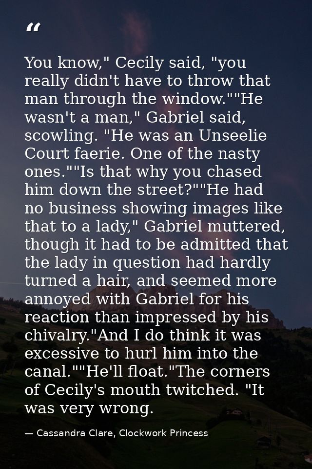 You know," Cecily said, "you really didn't have to throw that man through the window.""He wasn't a man," Gabriel said, s — Cassandra Clare, Clockwork Princess