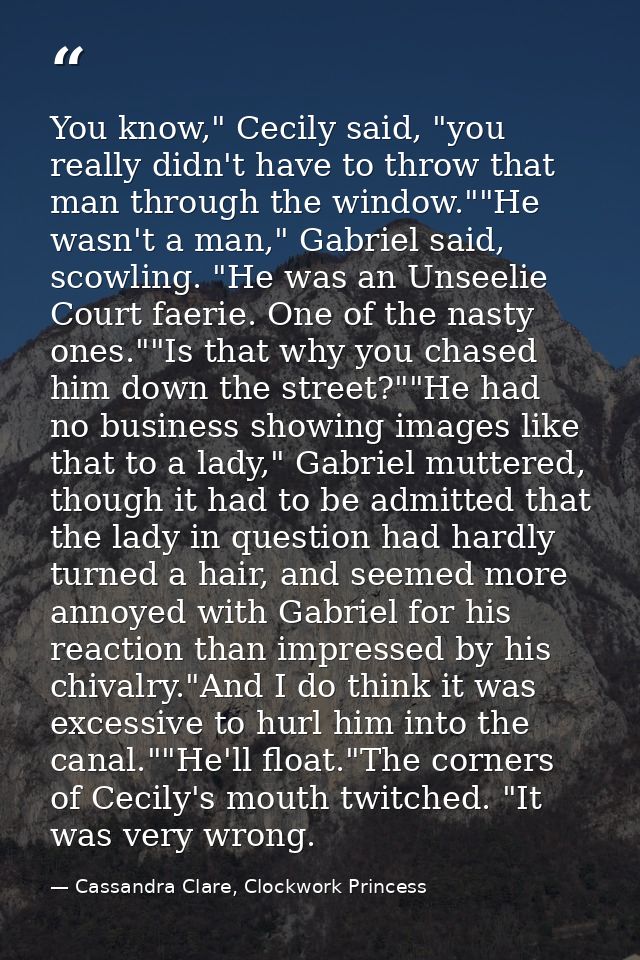 You know," Cecily said, "you really didn't have to throw that man through the window.""He wasn't a man," Gabriel said, s — Cassandra Clare, Clockwork Princess