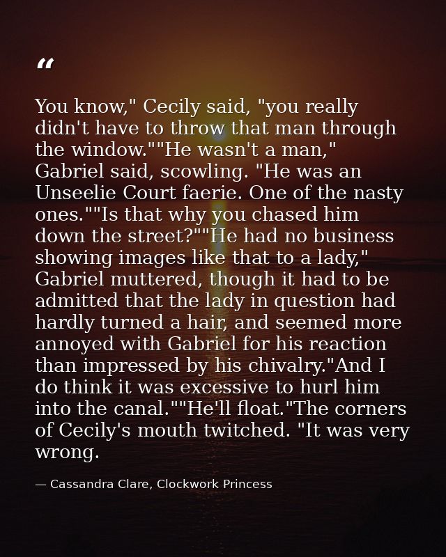 You know," Cecily said, "you really didn't have to throw that man through the window.""He wasn't a man," Gabriel said, s — Cassandra Clare, Clockwork Princess