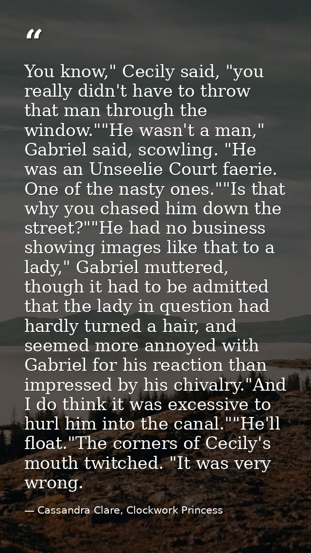 You know," Cecily said, "you really didn't have to throw that man through the window.""He wasn't a man," Gabriel said, s — Cassandra Clare, Clockwork Princess