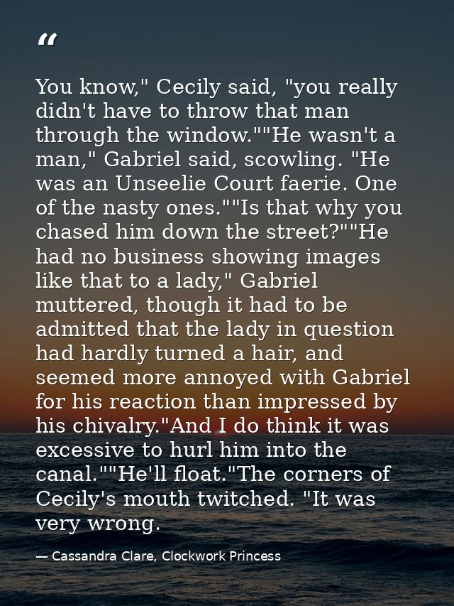 You know," Cecily said, "you really didn't have to throw that man through the window.""He wasn't a man," Gabriel said, s — Cassandra Clare, Clockwork Princess