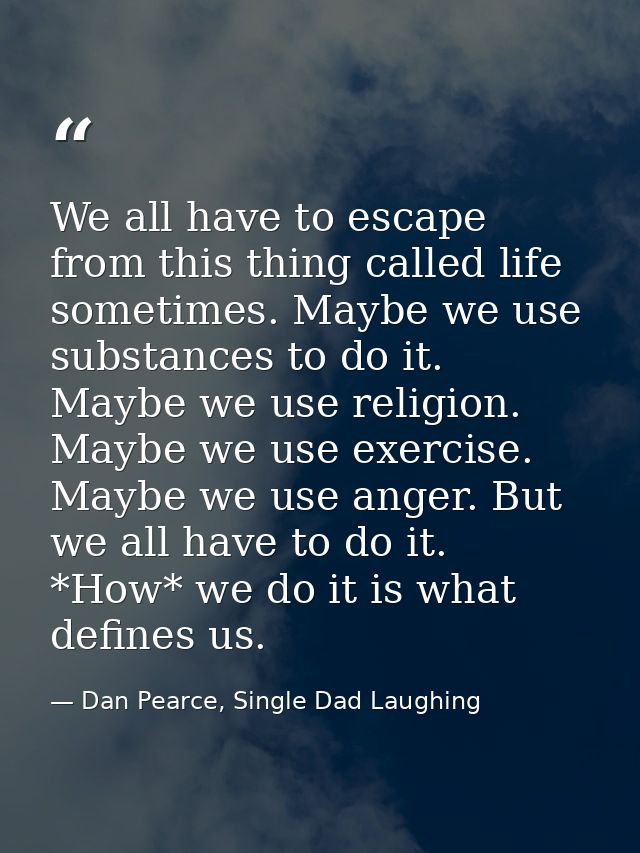 We all have to escape from this thing called life sometimes. Maybe we use substances to do it. Maybe we use religion. Ma — Dan Pearce, Single Dad Laughing