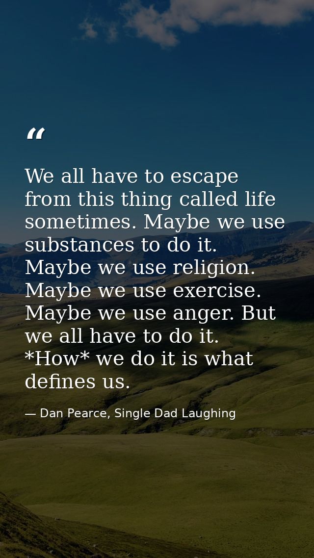 We all have to escape from this thing called life sometimes. Maybe we use substances to do it. Maybe we use religion. Ma — Dan Pearce, Single Dad Laughing