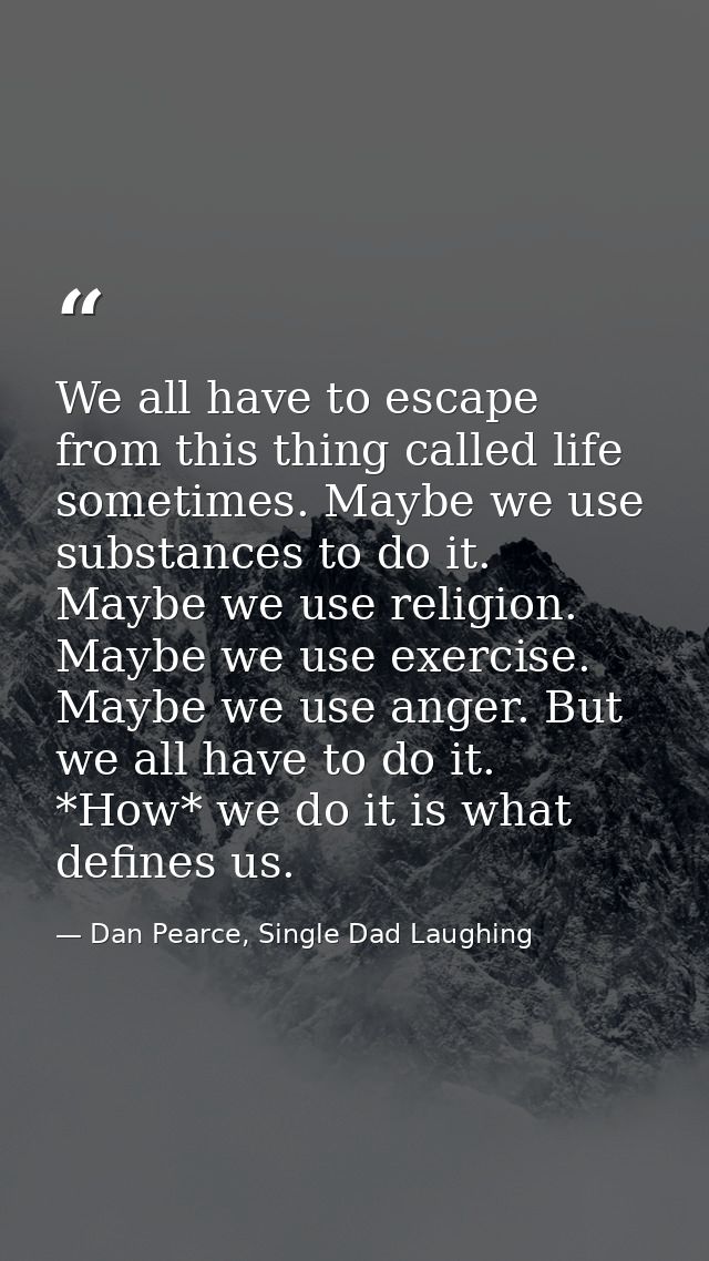 We all have to escape from this thing called life sometimes. Maybe we use substances to do it. Maybe we use religion. Ma — Dan Pearce, Single Dad Laughing