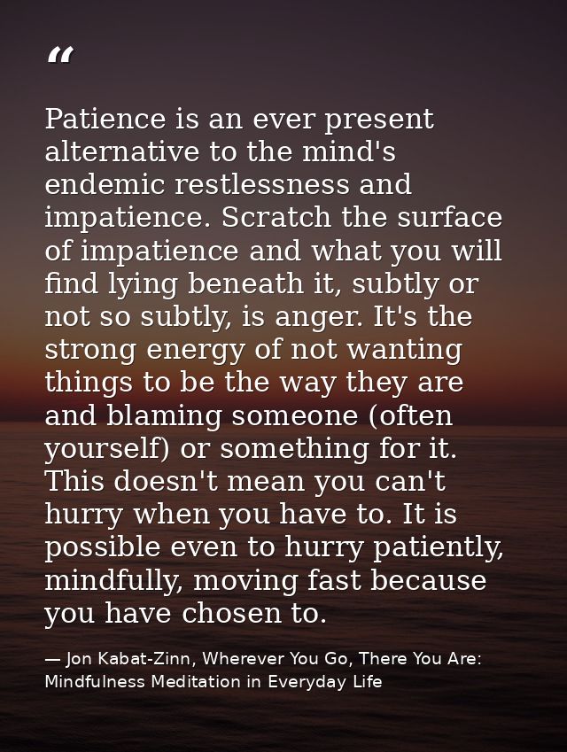 Patience is an ever present alternative to the mind's endemic restlessness and impatience. Scratch the surface of impati — Jon Kabat-Zinn, Wherever You Go, There You Are: Mindfulness Meditation in Everyday Life