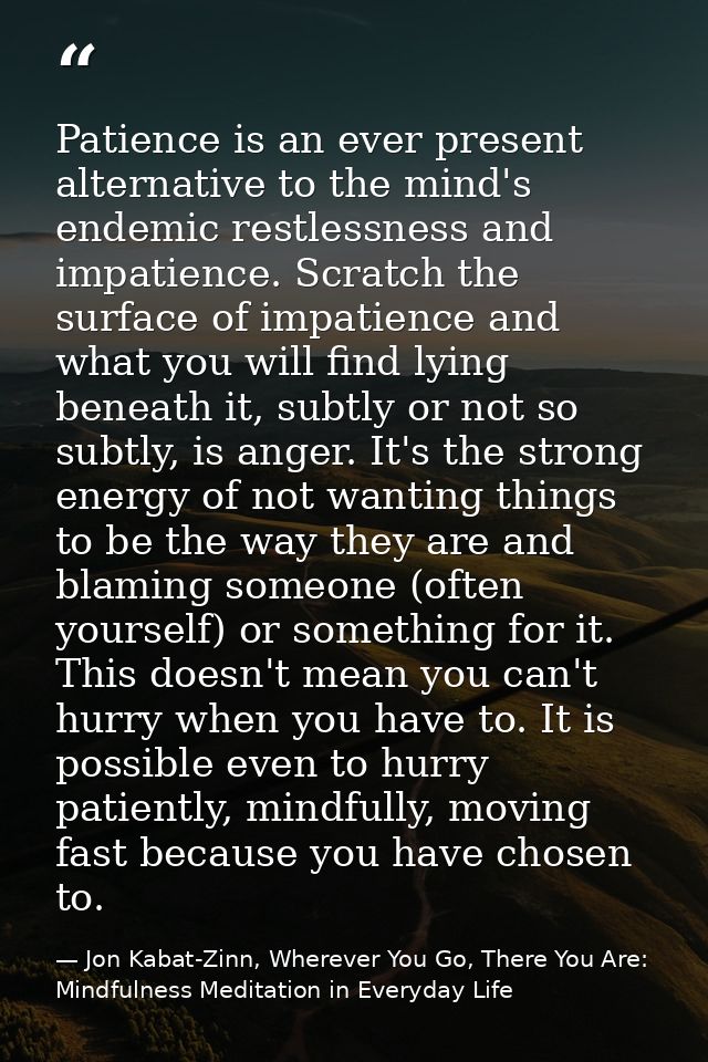 Patience is an ever present alternative to the mind's endemic restlessness and impatience. Scratch the surface of impati — Jon Kabat-Zinn, Wherever You Go, There You Are: Mindfulness Meditation in Everyday Life