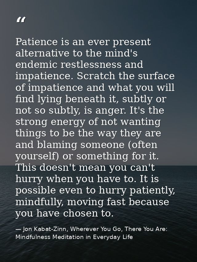Patience is an ever present alternative to the mind's endemic restlessness and impatience. Scratch the surface of impati — Jon Kabat-Zinn, Wherever You Go, There You Are: Mindfulness Meditation in Everyday Life