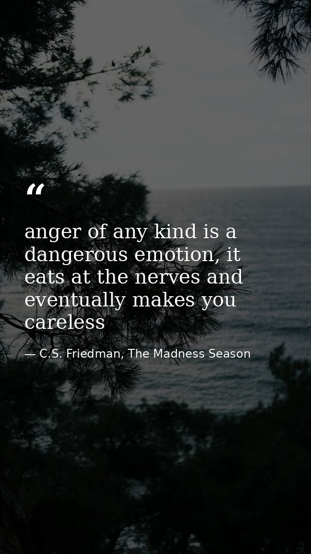 anger of any kind is a dangerous emotion, it eats at the nerves and eventually makes you careless — C.S. Friedman, The Madness Season