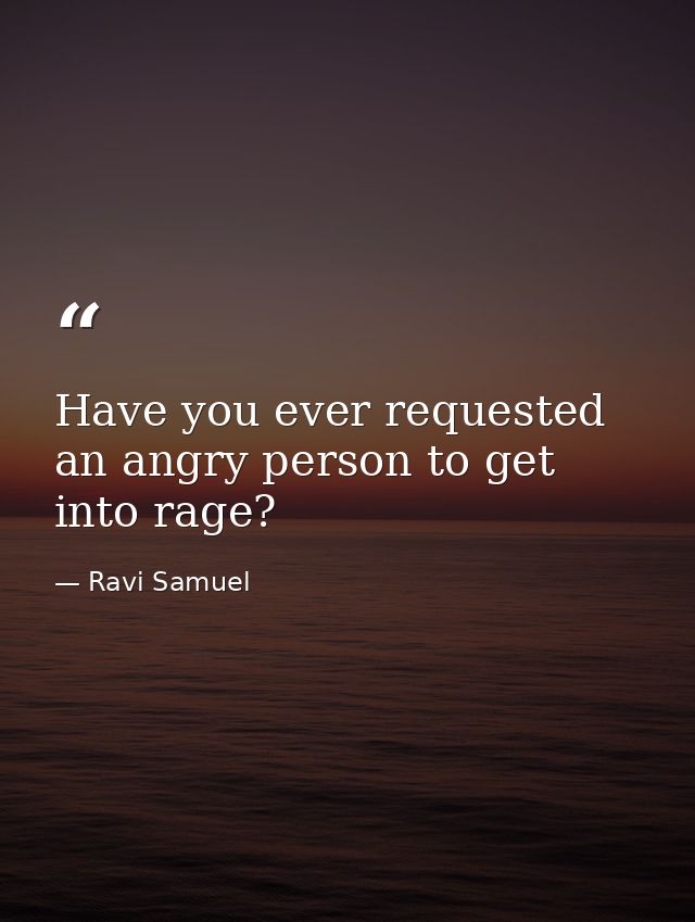 Have you ever requested an angry person to get into rage? — Ravi Samuel