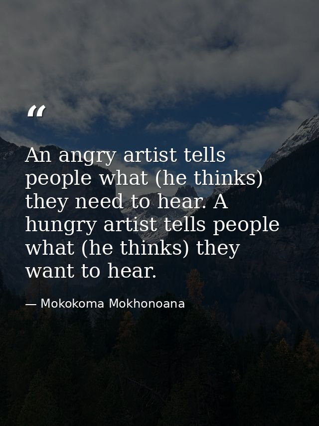 An angry artist tells people what (he thinks) they need to hear. A hungry artist tells people what (he thinks) they want — Mokokoma Mokhonoana