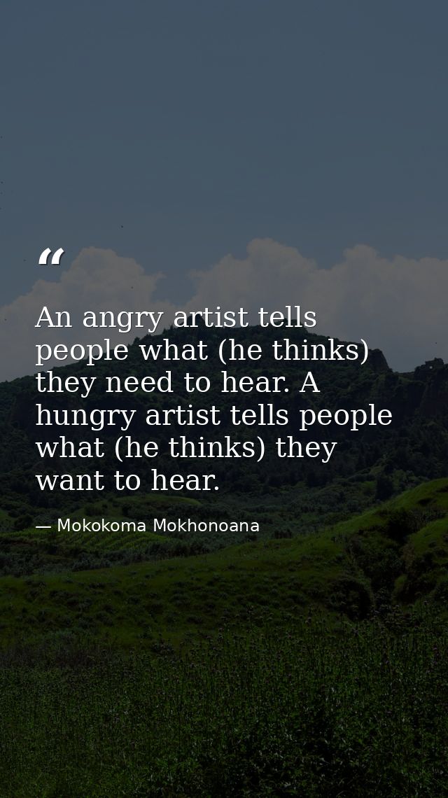 An angry artist tells people what (he thinks) they need to hear. A hungry artist tells people what (he thinks) they want — Mokokoma Mokhonoana