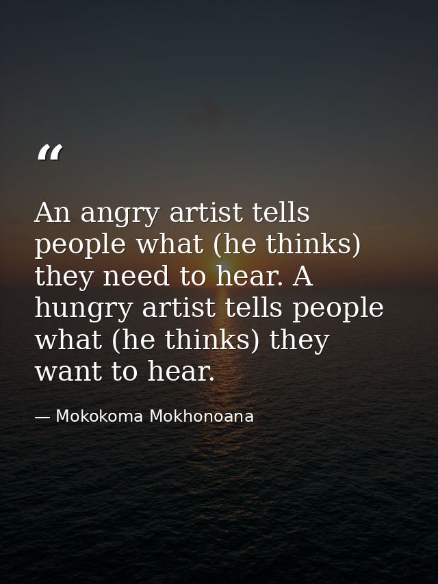 An angry artist tells people what (he thinks) they need to hear. A hungry artist tells people what (he thinks) they want — Mokokoma Mokhonoana