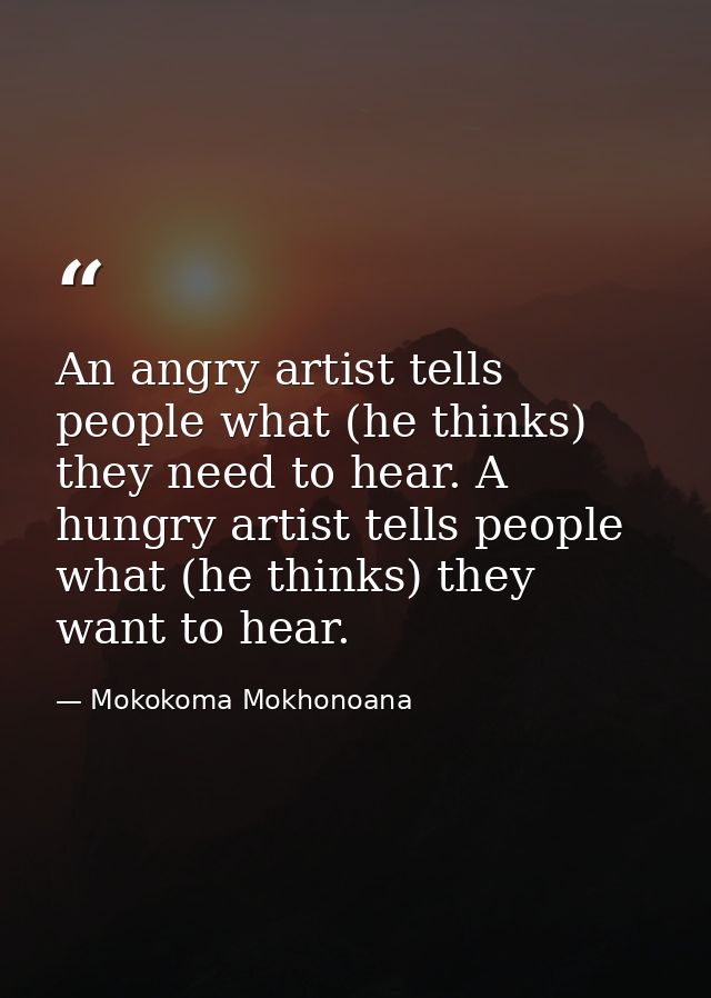 An angry artist tells people what (he thinks) they need to hear. A hungry artist tells people what (he thinks) they want — Mokokoma Mokhonoana