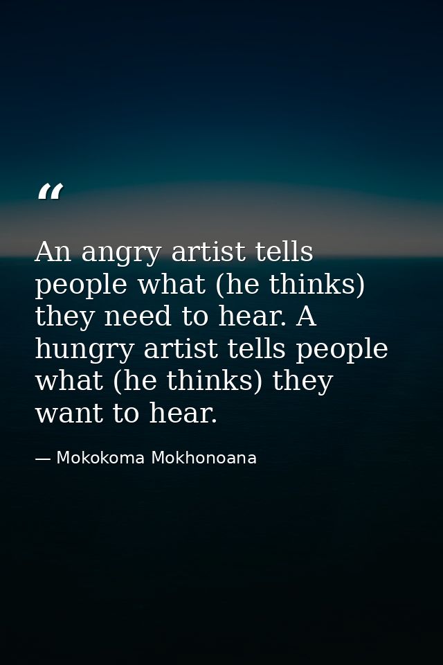 An angry artist tells people what (he thinks) they need to hear. A hungry artist tells people what (he thinks) they want — Mokokoma Mokhonoana