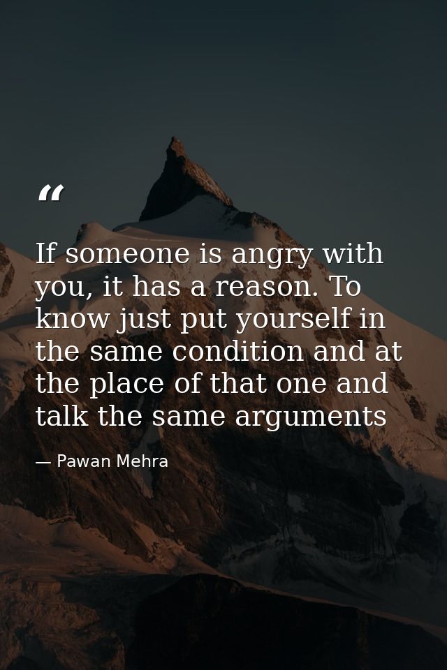 If someone is angry with you, it has a reason. To know just put yourself in the same condition and at the place of that  — Pawan Mehra