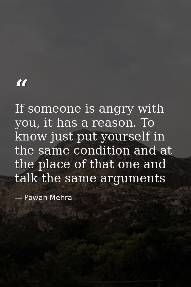 If someone is angry with you, it has a reason. To know just put yourself in the same condition and at the place of that  — Pawan Mehra