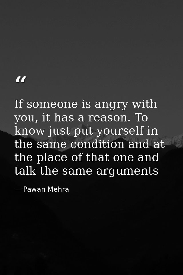If someone is angry with you, it has a reason. To know just put yourself in the same condition and at the place of that  — Pawan Mehra