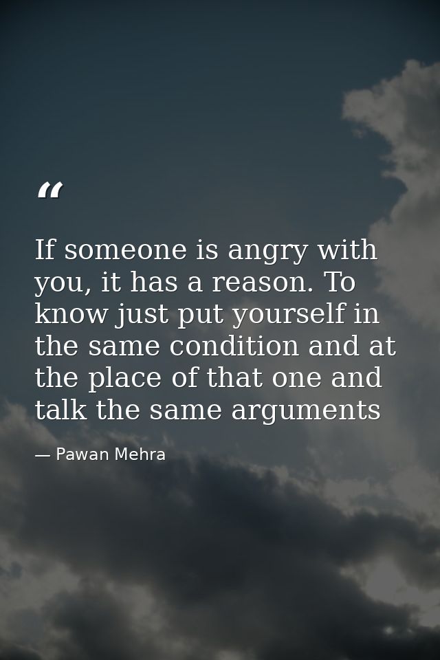 If someone is angry with you, it has a reason. To know just put yourself in the same condition and at the place of that  — Pawan Mehra