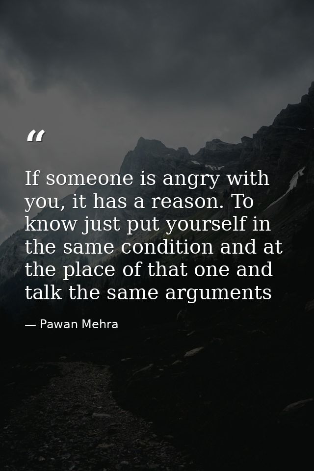 If someone is angry with you, it has a reason. To know just put yourself in the same condition and at the place of that  — Pawan Mehra