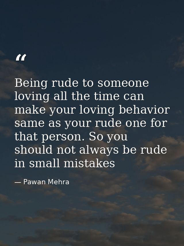 Being rude to someone loving all the time can make your loving behavior same as your rude one for that person. So you sh — Pawan Mehra