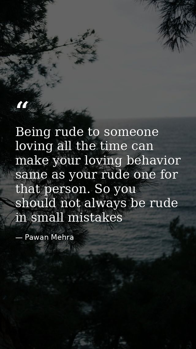 Being rude to someone loving all the time can make your loving behavior same as your rude one for that person. So you sh — Pawan Mehra